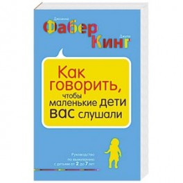 Как говорить, чтобы маленькие дети вас слушали. Руководство по выживанию с детьми от 2 до 7 лет