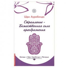 Стремление — Божественная сила преображения. Беседы с Шри Ауробиндо и Матерью