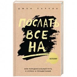 Послать все на ... или Парадоксальный путь к успеху и процветанию