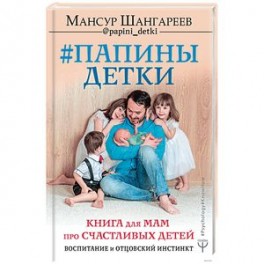 Папины детки. Книга для мам про счастливых детей, воспитание и отцовский инстинкт