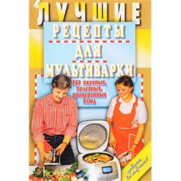 Лучшие рецепты для мультиварки. 250 вкусных, полезных, проверенных блюд