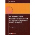 Реорганизация юридического лица. Теоретико-правовое обоснование. Монография