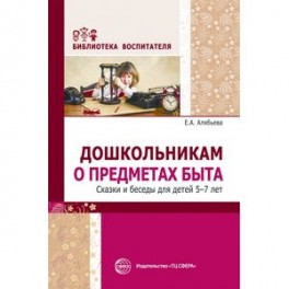 Дошкольникам о предметах быта. Сказки и беседы для детей 5-7 лет