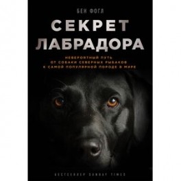 Секрет лабрадора. Невероятный путь от собаки северных рыбаков к самой популярной породе в мире