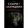 Секрет лабрадора. Невероятный путь от собаки северных рыбаков к самой популярной породе в мире
