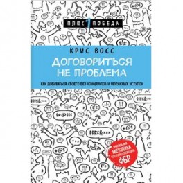 Договориться не проблема. Как добиваться своего без конфликтов и ненужных уступок