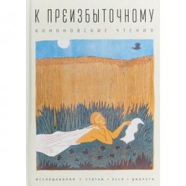 К преизбыточному. Кононовские чтения: исследования, статьи, эссе, диалоги