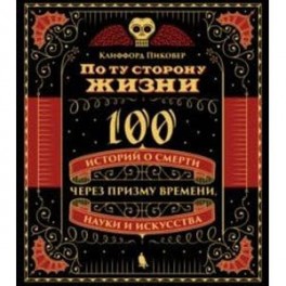 По ту сторону жизни. 100 историй о смерти через призму времени, науки и искусства