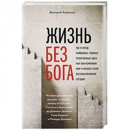 Жизнь без бога: Где и когда появились главные религиозные идеи, как они изменили мир и почему стали бессмысленными сегодня