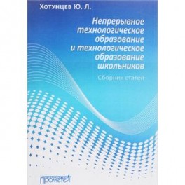 Непрерывное технологическое образование и технологическое образование школьников. Сборник статей