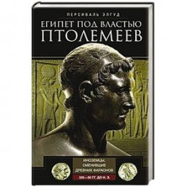 Египет под властью Птолемеев. Иноземцы, сменившие древних фараонов. 325–30 гг. до н.э.