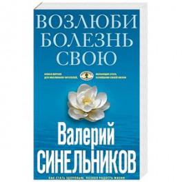 Возлюби болезнь свою. Как стать здоровым, познав радость жизни