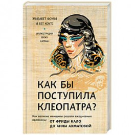 Как бы поступила Клеопатра? Как великие женщины решали ежедневные проблемы: от Фриды Кало до Анны Ахматовой