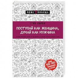 Поступай как женщина, думай как мужчина. Почему мужчины любят, но не женятся, и другие секреты сильного пола