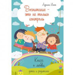 Воспитание - это не только контроль. Книга о любви детей и родителей