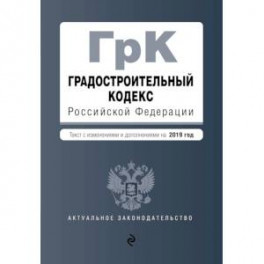 Градостроительный кодекс Российской Федерации. Текст с изменениями и дополнениями на 2019 год