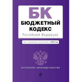 Бюджетный кодекс Российской Федерации. Текст с изменениями и дополнениями на 2019 год