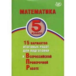 Математика. 5 класс. 15 вариантов итоговых работ для подготовки к Всероссийской Проверочной Работе
