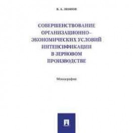 Совершенствование организационно-экономических условий интенсификации в зерновом производстве. Монография