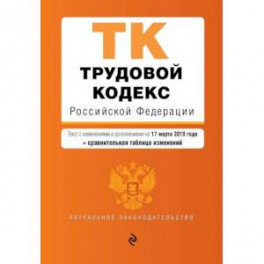 Трудовой кодекс Российской Федерации. Текст с изм. и доп. на 17 марта 2019 г. (+ сравнительная таблица изменений)