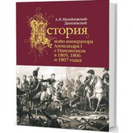 История войн императора Александра I с Наполеоном в 1805,1806 и 1807 годах