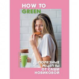 How to Green. Полезные рецепты от Саши Новиковой