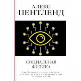 Социальная физика. Как Большие данные помогают следить за нами и отбирают у нас частную жизнь