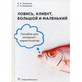 Ловись, клиент, большой и маленький. Пособие для интернет-маркетологов