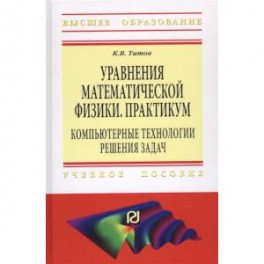 Уравнения математической физики. Практикум. Компьютерные технологии решения задач. Учебное пособие