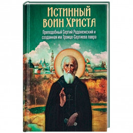 Истинный воин Христа. Преподобный Сергий Радонежский и созданная им Троице-Сергиева лавра
