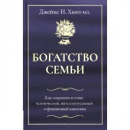 Богатство семьи. Как сохранить в семье человеческий, интеллектуальный и финансовый капиталы