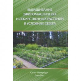 Выращивание эфиромасличных и лекарственных растений в условиях Севера. Монография