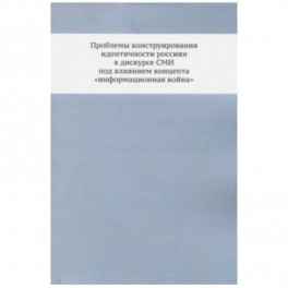 Проблемы конструирования идентичности россиян в дискурсе СМИ под влиянием концепта "информационная война". Монография