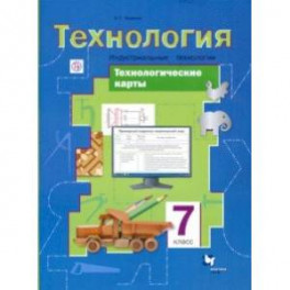 Технология. Индустриальные технологии. 7 класс. Технологические карты. Методическое пособие