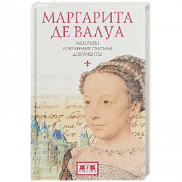 Маргарита де Валуа. Мемуары. Избранные письма. Документы