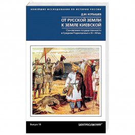 От Русской земли к земле Киевской. Становление государственности в Среднем Поднепровье. IX—XII  вв.