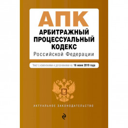 Арбитражный процессуальный кодекс Российской Федерации. Текст с изменениями и дополнениями на 16 июня 2019 года