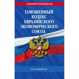 Таможенный кодекс Евразийского экономического союза: текст на 2018 г.
