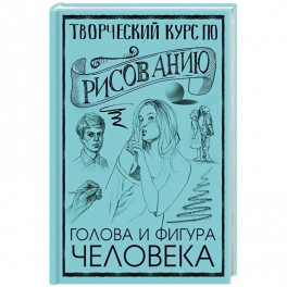 Творческий курс по рисованию. Голова и фигура человека