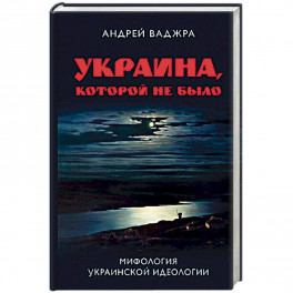 Украина, которой не было. Книга 2: Мифология украинской идеологии