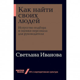 Как найти своих людей. Искусство подбора и оценки персонала для руководителя