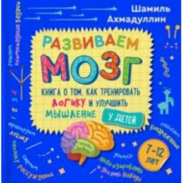 Развиваем мозг. Книга о том, как тренировать логику и улучшить мышление у детей 7-12 лет. Уч-пр. пос