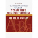 Тематический обратный словарь устаревших слов-существительных. Как это по-старому