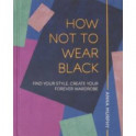 How Not to Wear Black. Find your Style, Create Your Forever Wardrobe