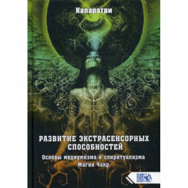Развитие экстрасенсорных способностей. Основы медиумизма и спиритуализма. Магия Чакр