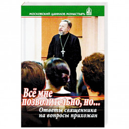 Все мне позволительно, но... Ответы священника на вопросы прихожан