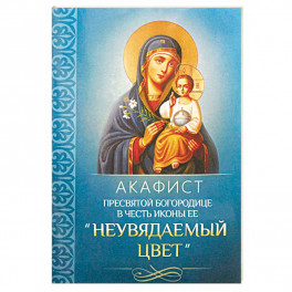 Акафист Пресвятой Богородице в честь иконы Ее "Неувядаемый Цвет"