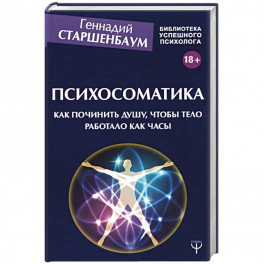 Психосоматика. Как починить душу, чтобы тело работало как часы