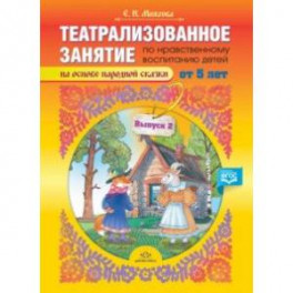 Театрализованное занятие по нравственному воспитанию для детей от 5 лет. Выпуск 2. ФГОС