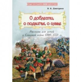 О доблести, о подвигах, о славе. Рассказы для детей о Северной войне 1700-1721 гг.